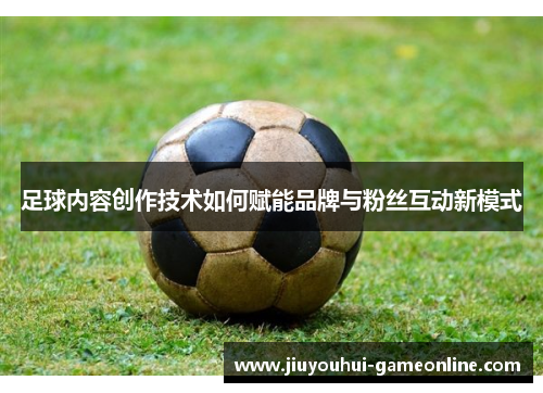 足球内容创作技术如何赋能品牌与粉丝互动新模式