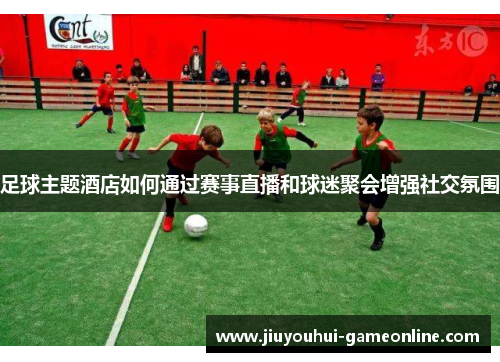 足球主题酒店如何通过赛事直播和球迷聚会增强社交氛围